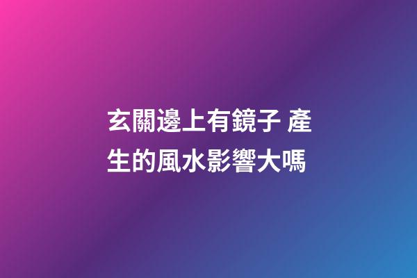 玄關邊上有鏡子 產生的風水影響大嗎